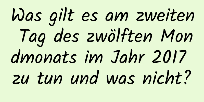 Was gilt es am zweiten Tag des zwölften Mondmonats im Jahr 2017 zu tun und was nicht?