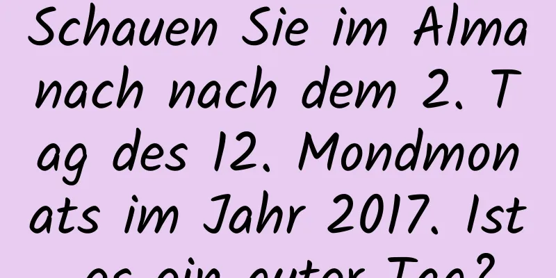 Schauen Sie im Almanach nach dem 2. Tag des 12. Mondmonats im Jahr 2017. Ist es ein guter Tag?