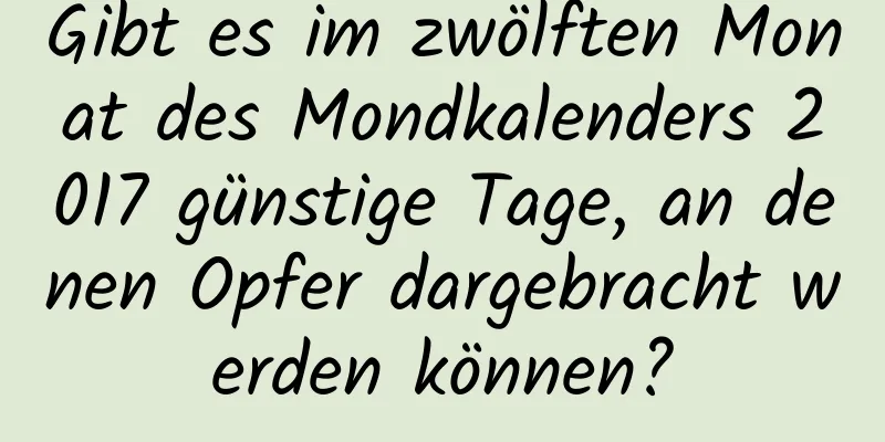 Gibt es im zwölften Monat des Mondkalenders 2017 günstige Tage, an denen Opfer dargebracht werden können?