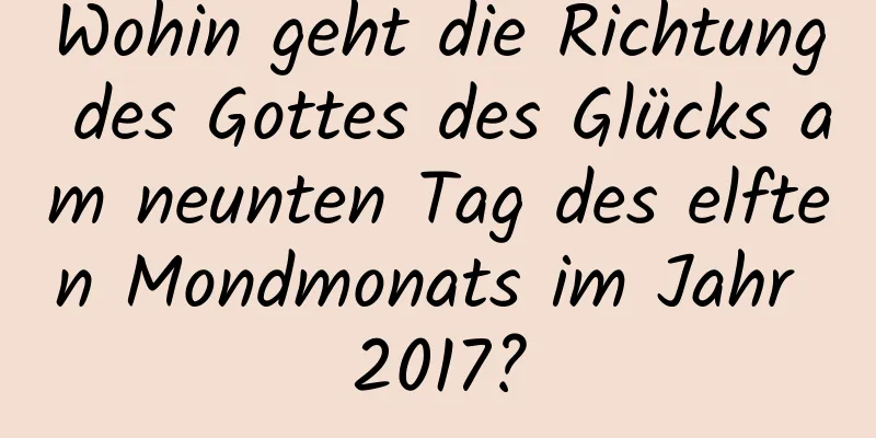 Wohin geht die Richtung des Gottes des Glücks am neunten Tag des elften Mondmonats im Jahr 2017?