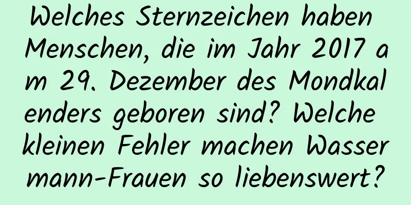 Welches Sternzeichen haben Menschen, die im Jahr 2017 am 29. Dezember des Mondkalenders geboren sind? Welche kleinen Fehler machen Wassermann-Frauen so liebenswert?