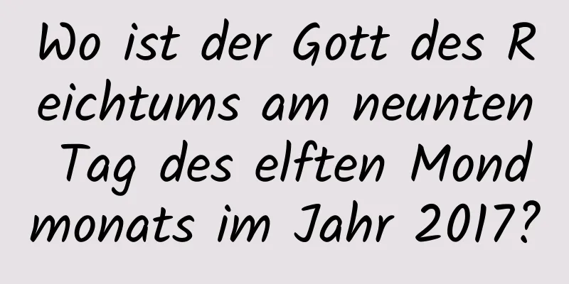 Wo ist der Gott des Reichtums am neunten Tag des elften Mondmonats im Jahr 2017?