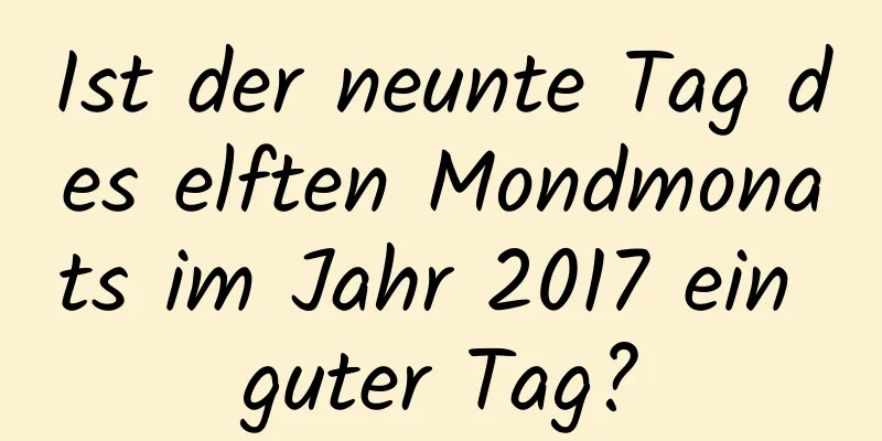 Ist der neunte Tag des elften Mondmonats im Jahr 2017 ein guter Tag?