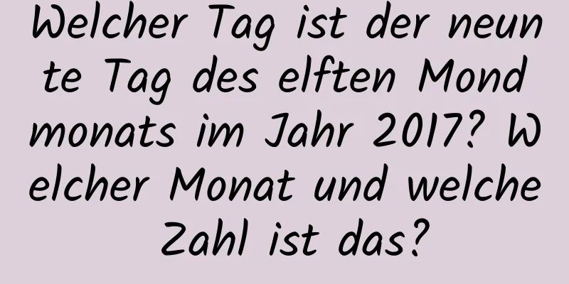 Welcher Tag ist der neunte Tag des elften Mondmonats im Jahr 2017? Welcher Monat und welche Zahl ist das?