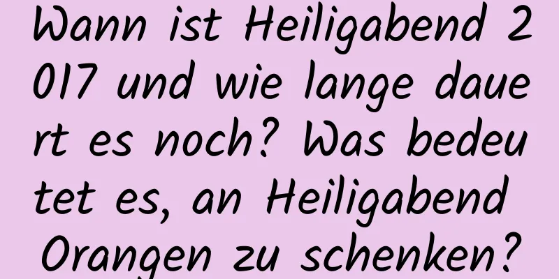 Wann ist Heiligabend 2017 und wie lange dauert es noch? Was bedeutet es, an Heiligabend Orangen zu schenken?