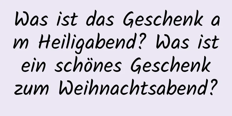 Was ist das Geschenk am Heiligabend? Was ist ein schönes Geschenk zum Weihnachtsabend?