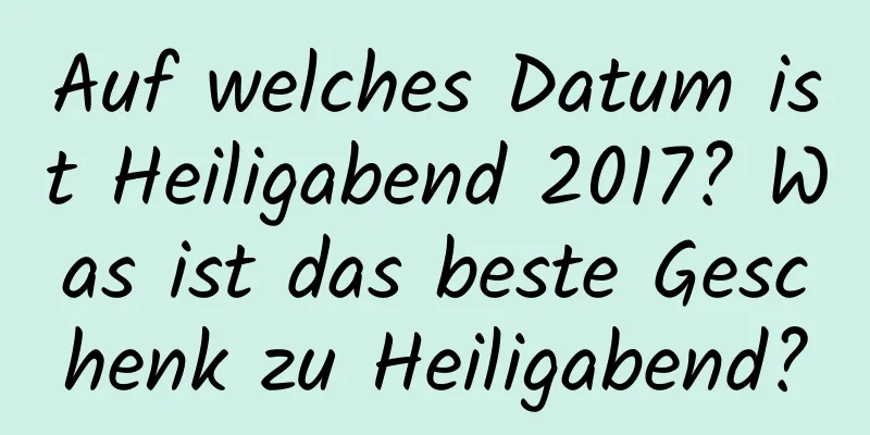 Auf welches Datum ist Heiligabend 2017? Was ist das beste Geschenk zu Heiligabend?