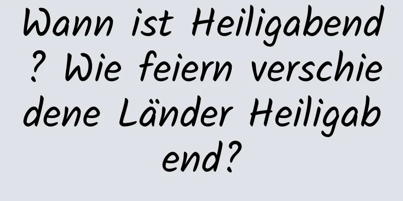 Wann ist Heiligabend? Wie feiern verschiedene Länder Heiligabend?