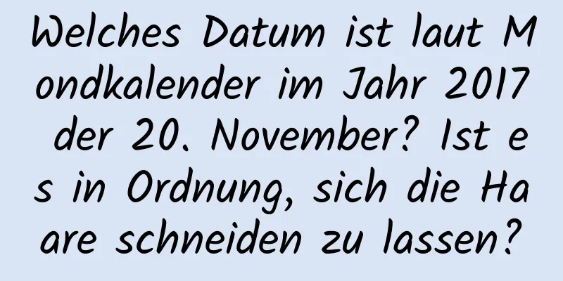 Welches Datum ist laut Mondkalender im Jahr 2017 der 20. November? Ist es in Ordnung, sich die Haare schneiden zu lassen?