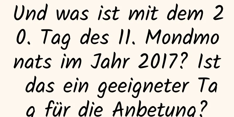 Und was ist mit dem 20. Tag des 11. Mondmonats im Jahr 2017? Ist das ein geeigneter Tag für die Anbetung?