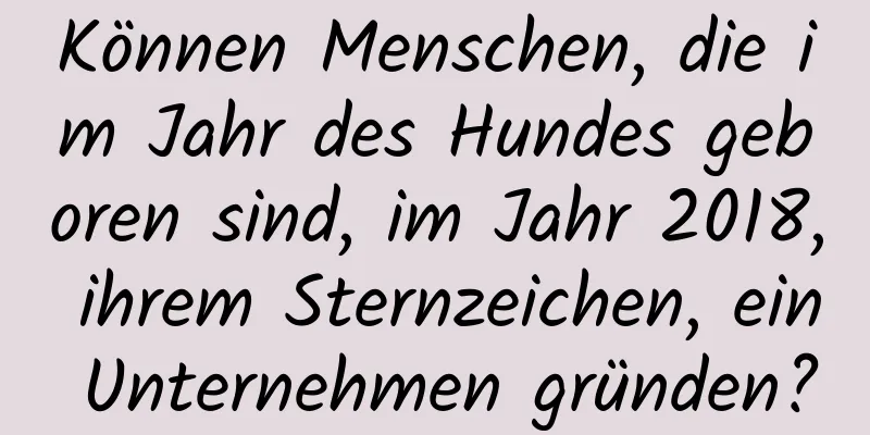 Können Menschen, die im Jahr des Hundes geboren sind, im Jahr 2018, ihrem Sternzeichen, ein Unternehmen gründen?