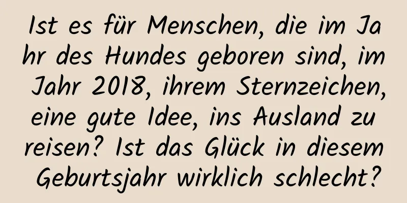 Ist es für Menschen, die im Jahr des Hundes geboren sind, im Jahr 2018, ihrem Sternzeichen, eine gute Idee, ins Ausland zu reisen? Ist das Glück in diesem Geburtsjahr wirklich schlecht?