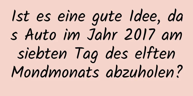 Ist es eine gute Idee, das Auto im Jahr 2017 am siebten Tag des elften Mondmonats abzuholen?