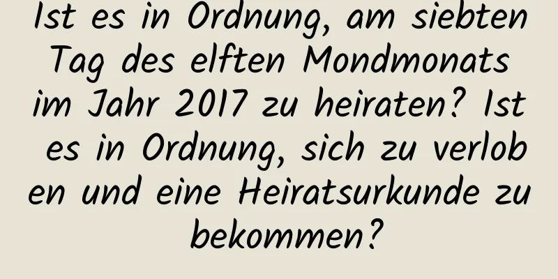 Ist es in Ordnung, am siebten Tag des elften Mondmonats im Jahr 2017 zu heiraten? Ist es in Ordnung, sich zu verloben und eine Heiratsurkunde zu bekommen?