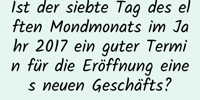 Ist der siebte Tag des elften Mondmonats im Jahr 2017 ein guter Termin für die Eröffnung eines neuen Geschäfts?