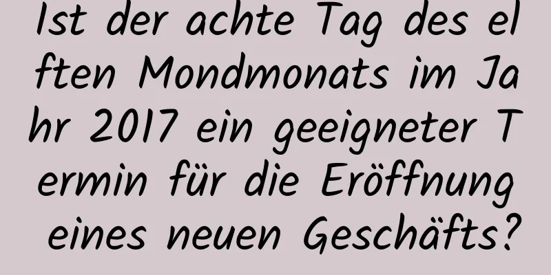 Ist der achte Tag des elften Mondmonats im Jahr 2017 ein geeigneter Termin für die Eröffnung eines neuen Geschäfts?