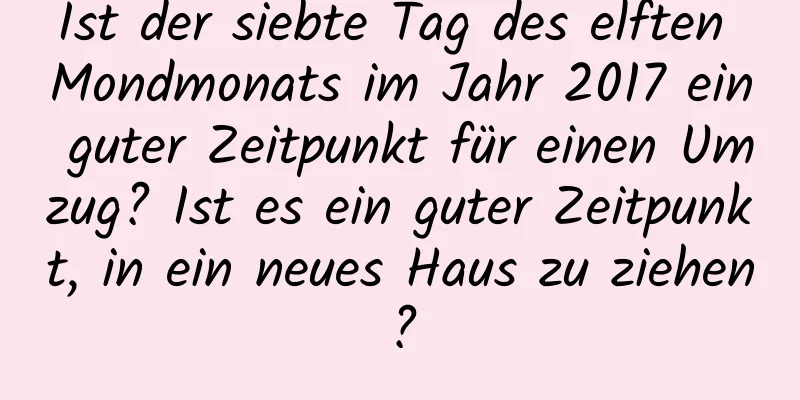 Ist der siebte Tag des elften Mondmonats im Jahr 2017 ein guter Zeitpunkt für einen Umzug? Ist es ein guter Zeitpunkt, in ein neues Haus zu ziehen?