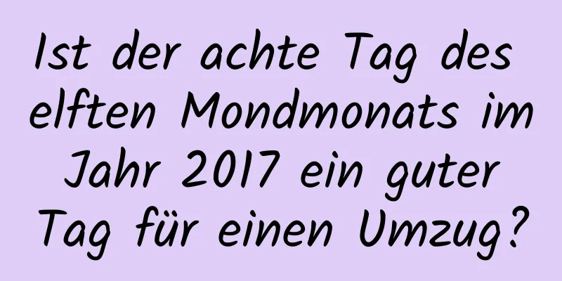 Ist der achte Tag des elften Mondmonats im Jahr 2017 ein guter Tag für einen Umzug?