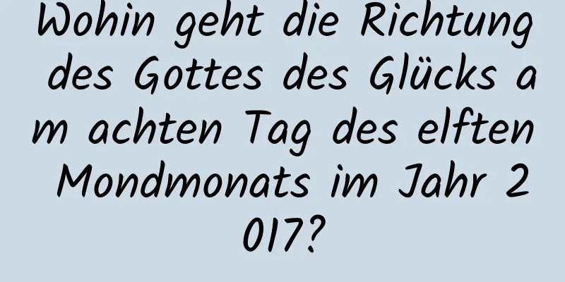 Wohin geht die Richtung des Gottes des Glücks am achten Tag des elften Mondmonats im Jahr 2017?