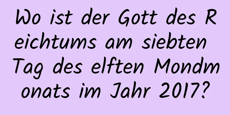 Wo ist der Gott des Reichtums am siebten Tag des elften Mondmonats im Jahr 2017?