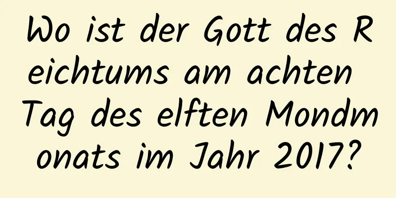 Wo ist der Gott des Reichtums am achten Tag des elften Mondmonats im Jahr 2017?