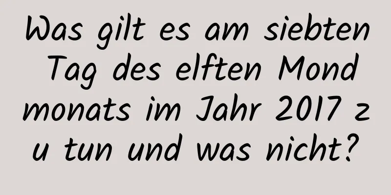 Was gilt es am siebten Tag des elften Mondmonats im Jahr 2017 zu tun und was nicht?