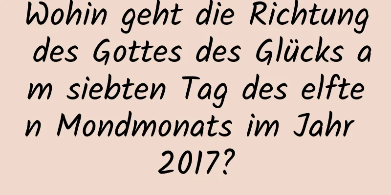 Wohin geht die Richtung des Gottes des Glücks am siebten Tag des elften Mondmonats im Jahr 2017?