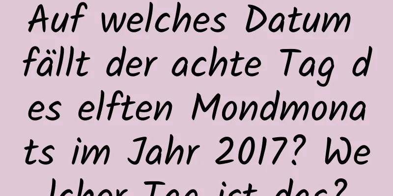 Auf welches Datum fällt der achte Tag des elften Mondmonats im Jahr 2017? Welcher Tag ist das?