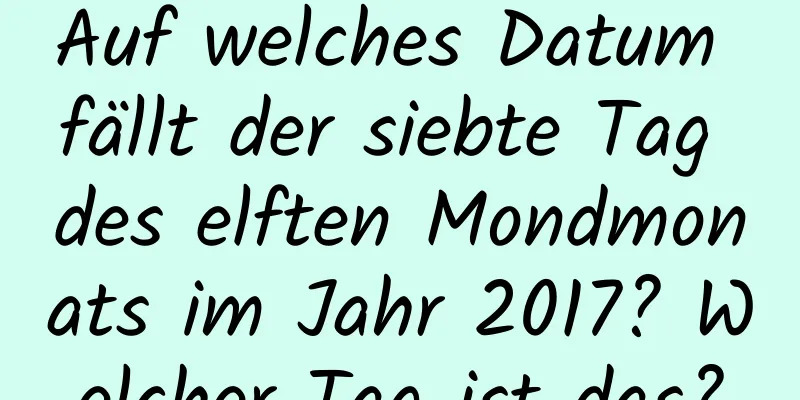 Auf welches Datum fällt der siebte Tag des elften Mondmonats im Jahr 2017? Welcher Tag ist das?