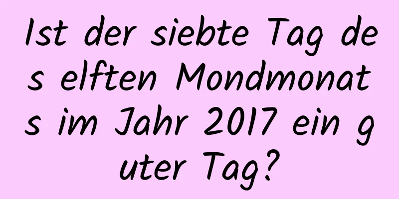 Ist der siebte Tag des elften Mondmonats im Jahr 2017 ein guter Tag?