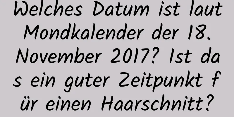 Welches Datum ist laut Mondkalender der 18. November 2017? Ist das ein guter Zeitpunkt für einen Haarschnitt?