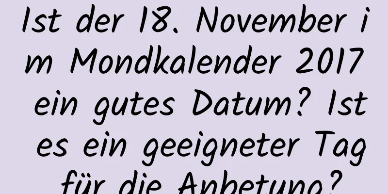 Ist der 18. November im Mondkalender 2017 ein gutes Datum? Ist es ein geeigneter Tag für die Anbetung?