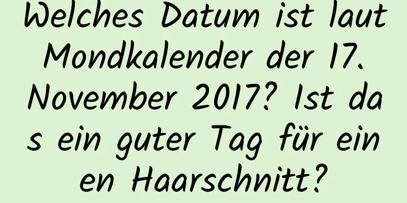 Welches Datum ist laut Mondkalender der 17. November 2017? Ist das ein guter Tag für einen Haarschnitt?