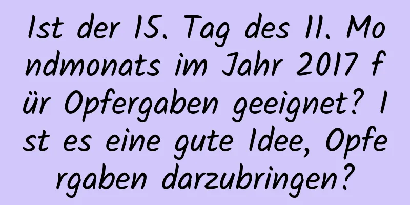 Ist der 15. Tag des 11. Mondmonats im Jahr 2017 für Opfergaben geeignet? Ist es eine gute Idee, Opfergaben darzubringen?