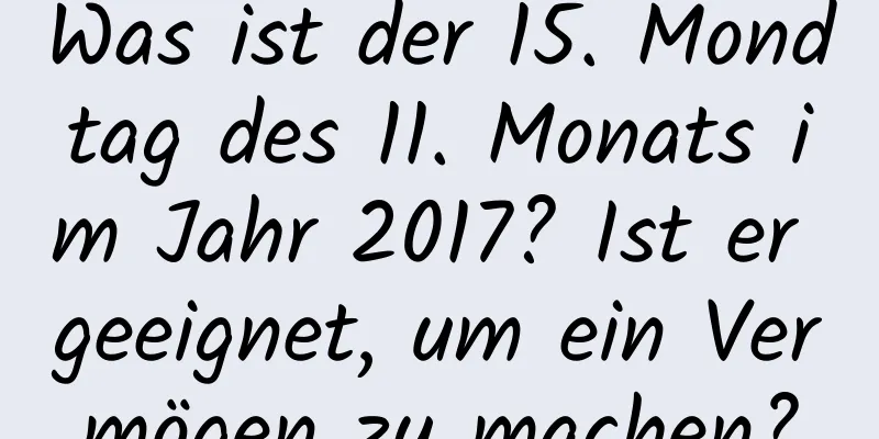 Was ist der 15. Mondtag des 11. Monats im Jahr 2017? Ist er geeignet, um ein Vermögen zu machen?