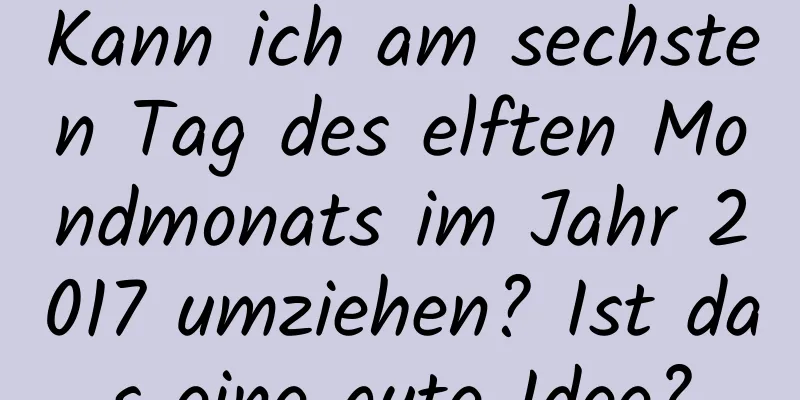 Kann ich am sechsten Tag des elften Mondmonats im Jahr 2017 umziehen? Ist das eine gute Idee?