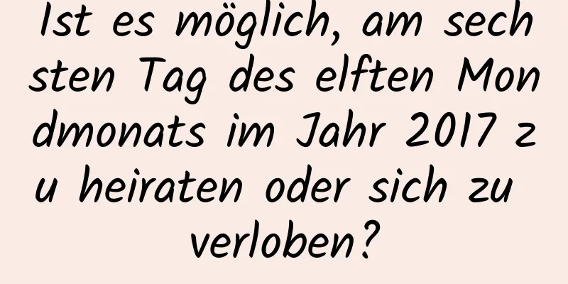 Ist es möglich, am sechsten Tag des elften Mondmonats im Jahr 2017 zu heiraten oder sich zu verloben?