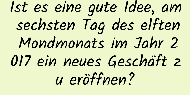 Ist es eine gute Idee, am sechsten Tag des elften Mondmonats im Jahr 2017 ein neues Geschäft zu eröffnen?