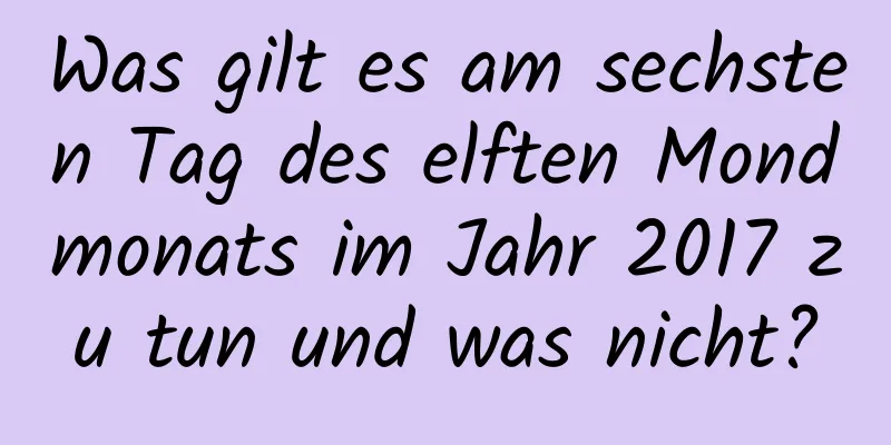 Was gilt es am sechsten Tag des elften Mondmonats im Jahr 2017 zu tun und was nicht?