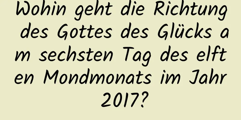 Wohin geht die Richtung des Gottes des Glücks am sechsten Tag des elften Mondmonats im Jahr 2017?