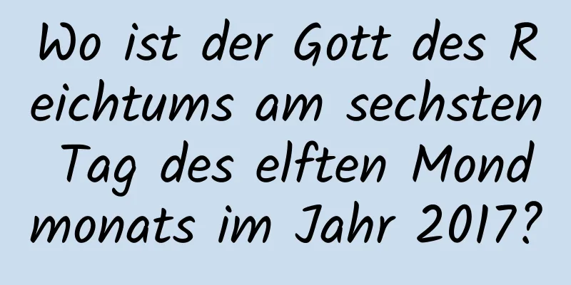 Wo ist der Gott des Reichtums am sechsten Tag des elften Mondmonats im Jahr 2017?