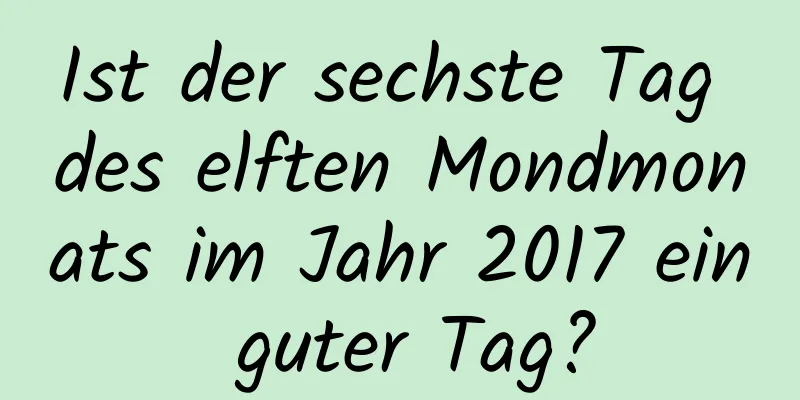 Ist der sechste Tag des elften Mondmonats im Jahr 2017 ein guter Tag?