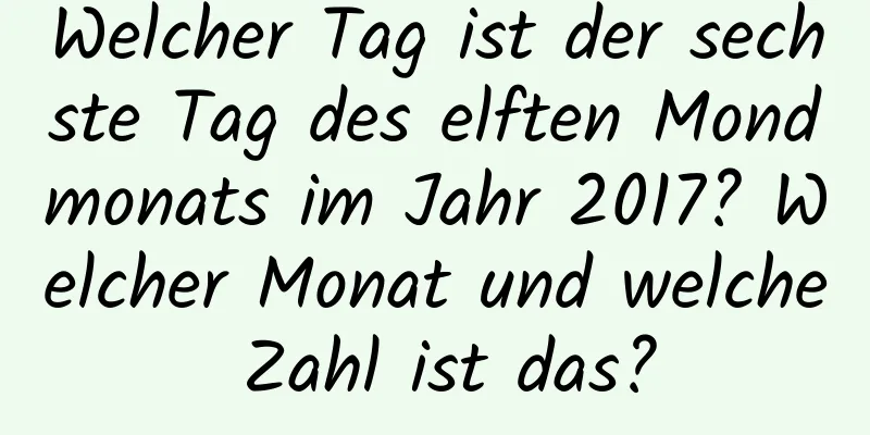 Welcher Tag ist der sechste Tag des elften Mondmonats im Jahr 2017? Welcher Monat und welche Zahl ist das?