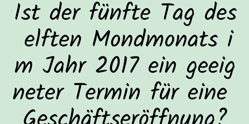 Ist der fünfte Tag des elften Mondmonats im Jahr 2017 ein geeigneter Termin für eine Geschäftseröffnung?