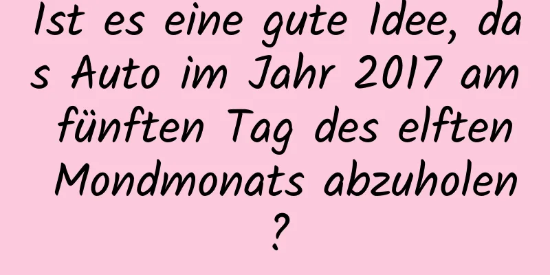 Ist es eine gute Idee, das Auto im Jahr 2017 am fünften Tag des elften Mondmonats abzuholen?