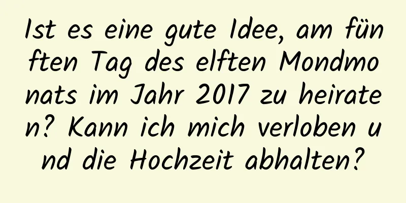 Ist es eine gute Idee, am fünften Tag des elften Mondmonats im Jahr 2017 zu heiraten? Kann ich mich verloben und die Hochzeit abhalten?