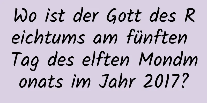 Wo ist der Gott des Reichtums am fünften Tag des elften Mondmonats im Jahr 2017?