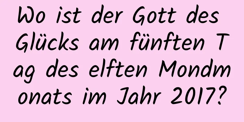 Wo ist der Gott des Glücks am fünften Tag des elften Mondmonats im Jahr 2017?