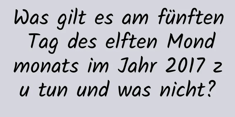 Was gilt es am fünften Tag des elften Mondmonats im Jahr 2017 zu tun und was nicht?