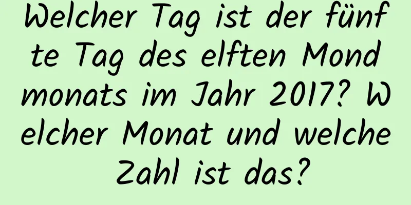 Welcher Tag ist der fünfte Tag des elften Mondmonats im Jahr 2017? Welcher Monat und welche Zahl ist das?